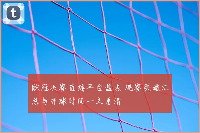 欧冠决赛直播平台盘点 观赛渠道汇总与开球时间一文看清