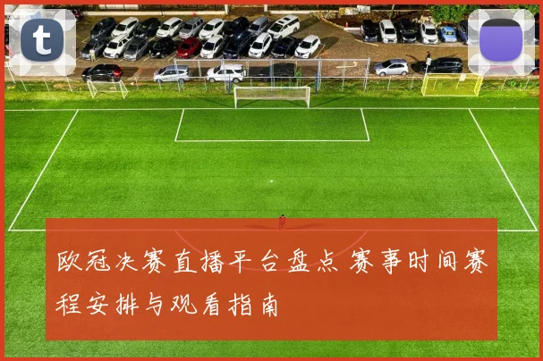 欧冠决赛直播平台盘点 赛事时间赛程安排与观看指南