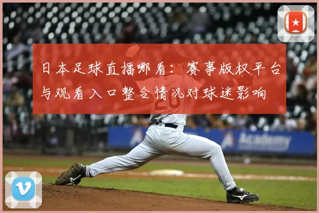日本足球直播哪看:赛事版权平台与观看入口整合情况对球迷影响