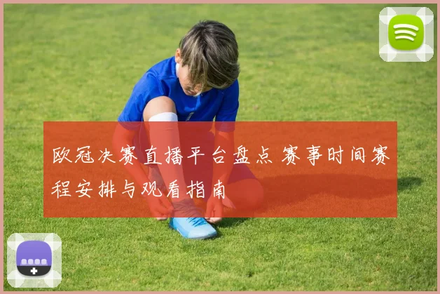 欧冠决赛直播平台盘点 赛事时间赛程安排与观看指南