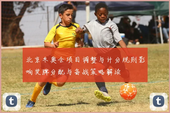 北京冬奥会项目调整与计分规则影响奖牌分配与备战策略解读