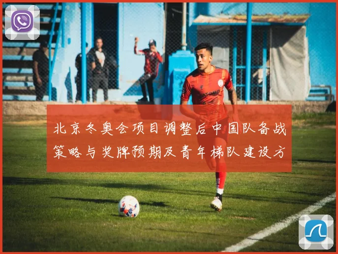 北京冬奥会项目调整后中国队备战策略与奖牌预期及青年梯队建设方向