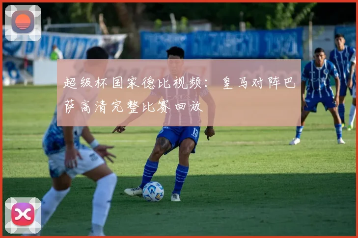 超级杯国家德比视频：皇马对阵巴萨高清完整比赛回放